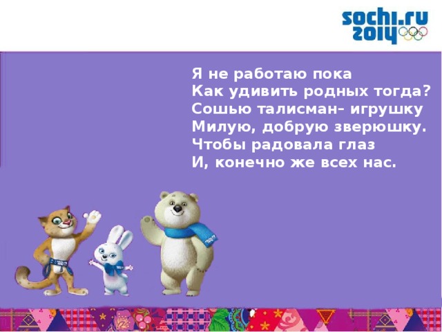 Я не работаю пока Как удивить родных тогда? Сошью талисман– игрушку Милую, добрую зверюшку. Чтобы радовала глаз И, конечно же всех нас. 