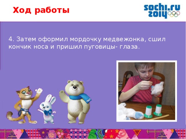 Ход работы 4. Затем оформил мордочку медвежонка, сшил кончик носа и пришил пуговицы- глаза.       