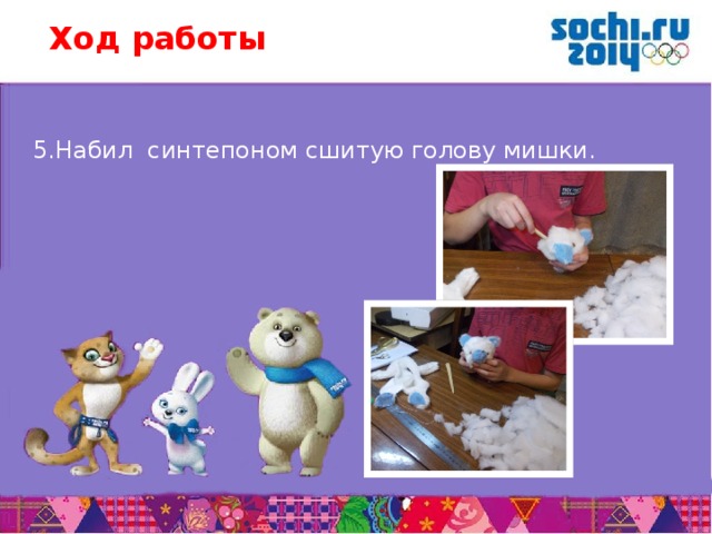 Ход работы 5.Набил синтепоном сшитую голову мишки.       