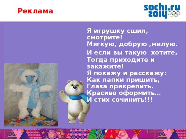 Реклама Я игрушку сшил, смотрите! Мягкую, добрую ,милую. И если вы такую хотите,  Тогда приходите и закажите! Я покажу и расскажу: Как лапки пришить, Глаза прикрепить. Красиво оформить… И стих сочинить!!!        