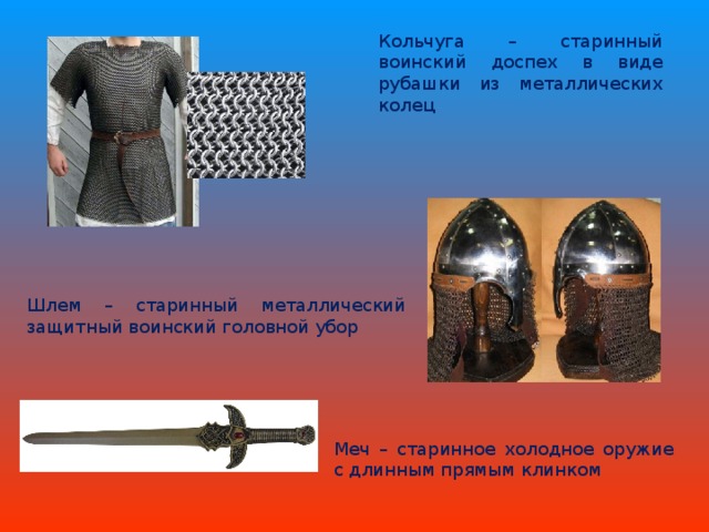 Кольчуга – старинный воинский доспех в виде рубашки из металлических колец Шлем – старинный металлический защитный воинский головной убор Меч – старинное холодное оружие с длинным прямым клинком 