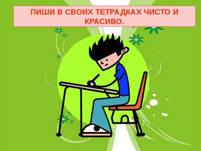 ПИШИ В СВОИХ ТЕТРАДКАХ ЧИСТО И КРАСИВО. 