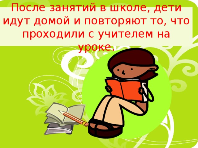 После занятий в школе, дети идут домой и повторяют то, что проходили с учителем на уроке. 