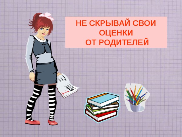 НЕ СКРЫВАЙ СВОИ ОЦЕНКИ  ОТ РОДИТЕЛЕЙ 