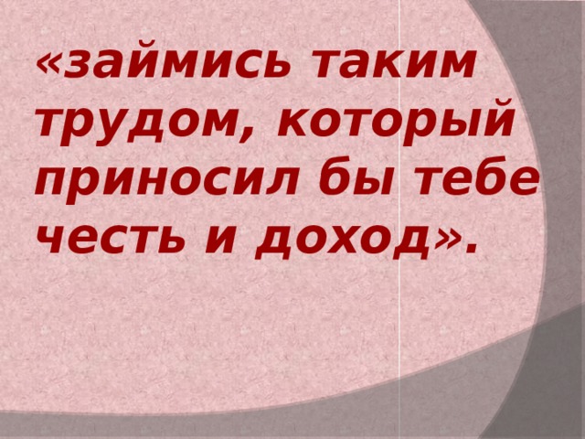 «займись таким трудом, который приносил бы тебе честь и доход». 