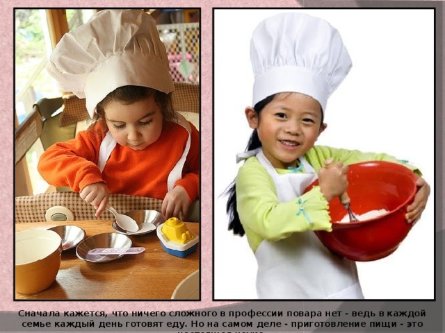 Сначала кажется, что ничего сложного в профессии повара нет - ведь в каждой семье каждый день готовят еду. Но на самом деле - приготовление пищи - это настоящая наука. 