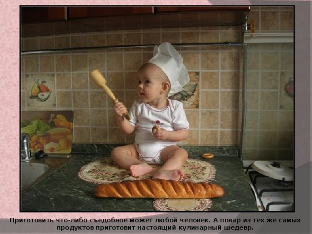 Приготовить что-либо съедобное может любой человек. А повар из тех же самых продуктов приготовит настоящий кулинарный шедевр. 