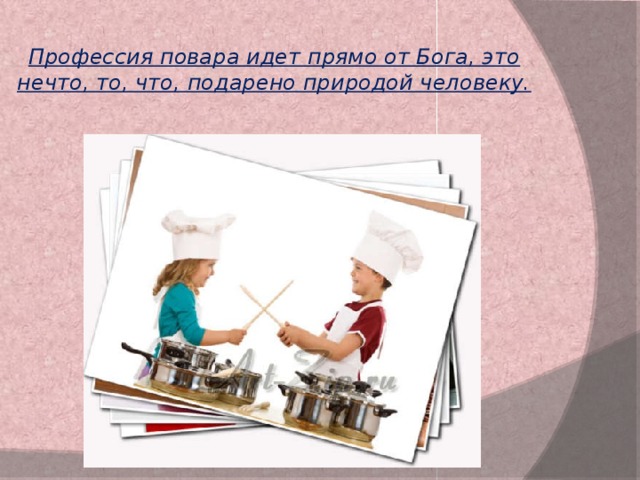 Профессия повара идет прямо от Бога, это нечто, то, что, подарено природой человеку. 