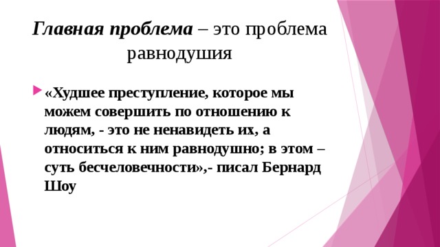 Главная проблема – это проблема равнодушия «Худшее преступление, которое мы можем совершить по отношению к людям, - это не ненавидеть их, а относиться к ним равнодушно; в этом – суть бесчеловечности»,- писал Бернард Шоу 