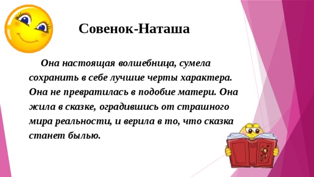 Совенок-Наташа  Она настоящая волшебница, сумела сохранить в себе лучшие черты характера. Она не превратилась в подобие матери. Она жила в сказке, оградившись от страшного мира реальности, и верила в то, что сказка станет былью. 