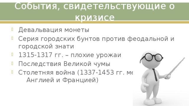 События, свидетельствующие о кризисе Девальвация монеты Серия городских бунтов против феодальной и городской знати 1315-1317 гг. – плохие урожаи Последствия Великой чумы Столетняя война (1337-1453 гг. между Англией и Францией) 