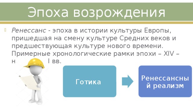 Эпоха возрождения Ренессанс - эпоха в истории культуры Европы, пришедшая на смену культуре Средних веков и предшествующая культуре нового времени. Примерные хронологические рамки эпохи – XIV – начало XVII вв. Готика Ренессансный реализм 