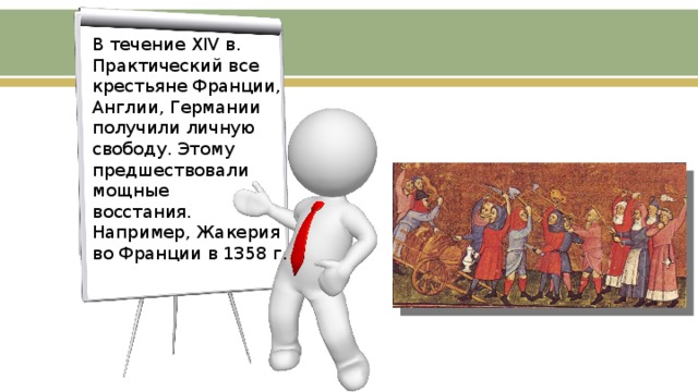 В течение XIV в. Практический все крестьяне Франции, Англии, Германии получили личную свободу. Этому предшествовали мощные восстания. Например, Жакерия во Франции в 1358 г. 