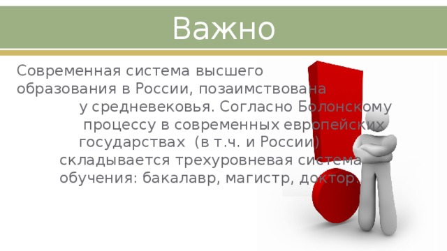 Важно Современная система высшего образования в России, позаимствована у средневековья. Согласно Болонскому процессу в современных европейских государствах (в т.ч. и России) складывается трехуровневая система обучения: бакалавр, магистр, доктор. 