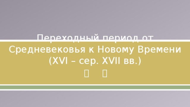 Переходный период от Средневековья к Новому Времени (XVI – сер. XVII вв.) 