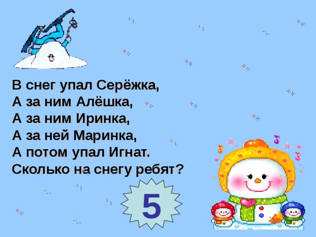 В снег упал Серёжка, А за ним Алёшка, А за ним Иринка, А за ней Маринка, А потом упал Игнат. Сколько на снегу ребят? 5 