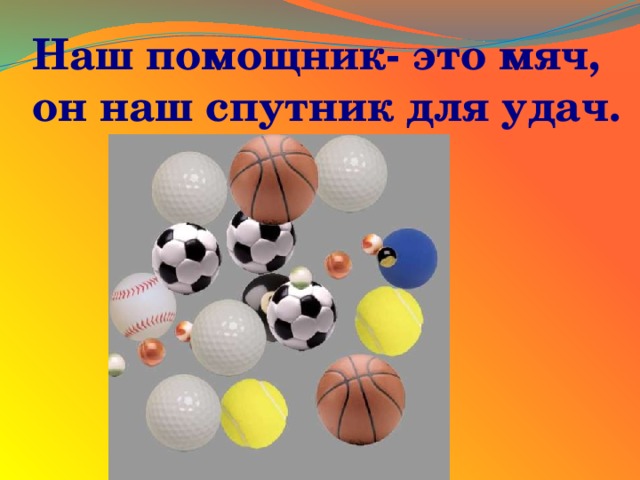 Наш помощник- это мяч,  он наш спутник для удач. 