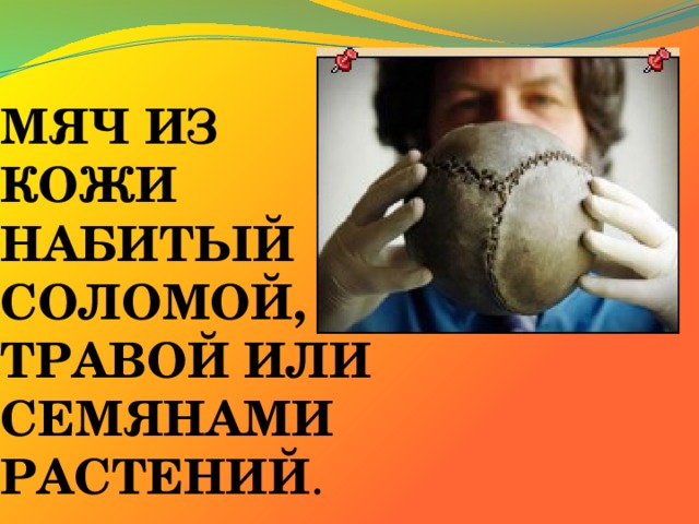 МЯЧ ИЗ КОЖИ  НАБИТЫЙ СОЛОМОЙ, ТРАВОЙ ИЛИ СЕМЯНАМИ РАСТЕНИЙ . 