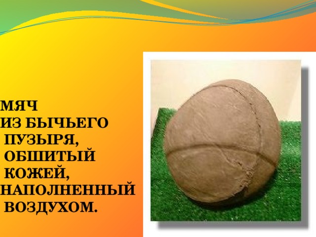 МЯЧ  ИЗ БЫЧЬЕГО  ПУЗЫРЯ,  ОБШИТЫЙ  КОЖЕЙ,  НАПОЛНЕННЫЙ  ВОЗДУХОМ. 