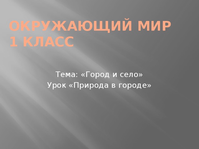 окружающий мир  1 класс Тема: «Город и село» Урок «Природа в городе» 