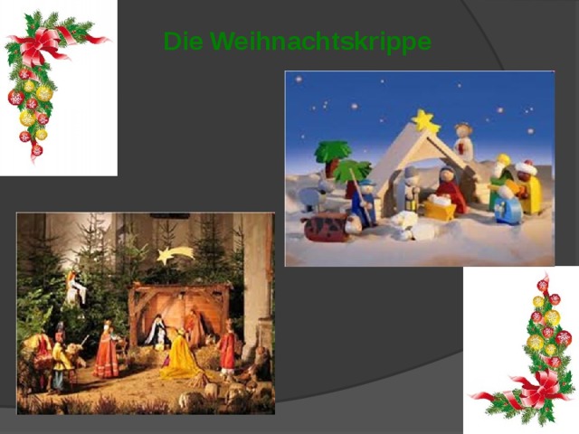 Die Weihnachtskrippe Weihnachtskrippe (sie stellt die Anbetung der Heiligen Drei Könige dem Jesuskind). Diese Symbole hat jede Familie und Adventskränze und Krippen kann man auch in Kirchen und Schulen sehen. рождественские ясли (они изображают библейский сюжет поклонения волхвов Иисусу). Эти атрибуты можно найти в каждой семье, а венки и ясли также в церквях и школах.  