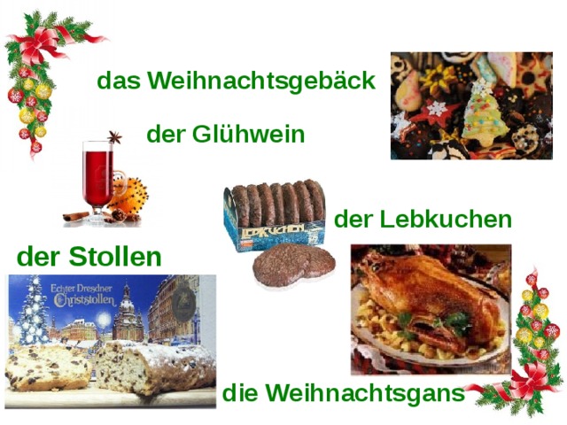 Weihnachtsessen das Weihnachtsgebäck der Glühwein der Lebkuchen der Stollen Zum Weihnachtsessen gehören zum Beispiel Weihnachtsgebäck, Glühwein, Stollen, Lebkuchen und Weihnachtsgans. Традиционные атрибуты рождественского стола в Германии: рождественская выпечка, глинтвейн, штолен, имбирные пряники, запеченный гусь. die Weihnachtsgans  