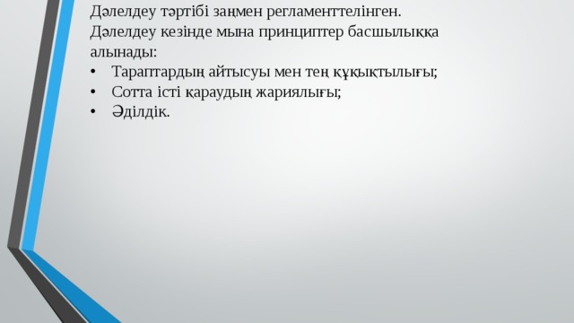 Дәлелдеу тәртібі заңмен регламенттелінген.  Дәлелдеу кезінде мына принциптер басшылыққа алынады:  •  Тараптардың айтысуы мен тең құқықтылығы;  •  Сотта істі қараудың жариялығы;  •  Әділдік.   