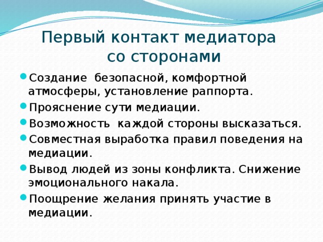 Первый контакт медиатора  со сторонами Создание безопасной, комфортной атмосферы, установление раппорта. Прояснение сути медиации. Возможность каждой стороны высказаться. Совместная выработка правил поведения на медиации. Вывод людей из зоны конфликта. Снижение эмоционального накала. Поощрение желания принять участие в медиации. 