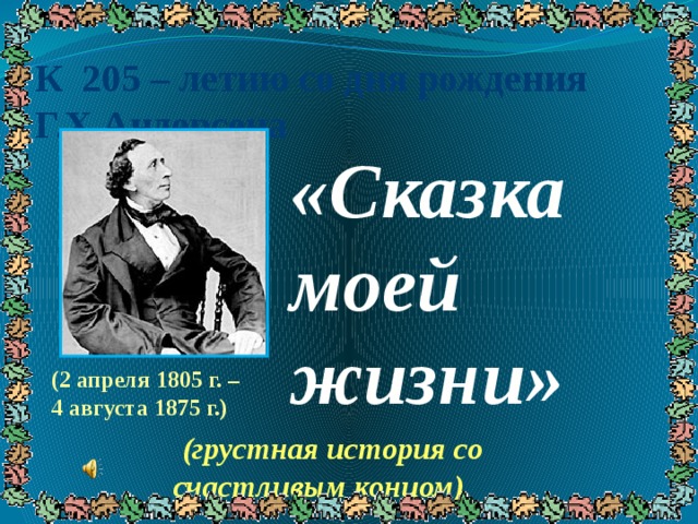 К 205 – летию со дня рождения Г.Х.Андерсена  «Сказка моей жизни» (2 апреля 1805 г. – 4 августа 1875 г.)  (грустная история со счастливым концом) 