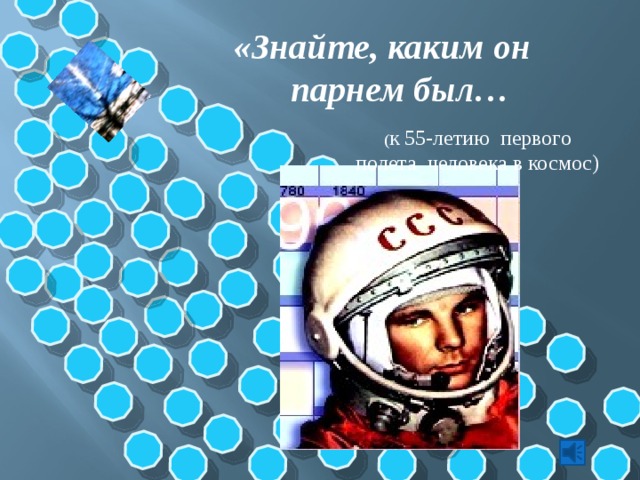 «Знайте, каким он парнем был… ( к 55-летию первого полета человека в космос) Полет Гагарина открыл новую эпоху в познании человеком окружающего мира. Основоположник современной космонавтики К.Э.Циолковский сказал еще в 1935 г 6»Не хочется умирать на пороге проникновения человека в екосмос, Я свободно представляю первого человека, преодолевшего земное притияжение и полетевншего в межпланетное пространство. Он русский, он гражданин СССР… По профессии, вероятнее всего, летчик. У него отвага умная, лишенная безрассудства… Представляю его открытое русское лицо, глаза соскола». Именно таким увидел Гагарина мир в апреле 1961 г.  