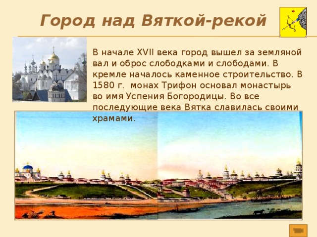 Город над Вяткой-рекой В начале XVII века город вышел за земляной вал и оброс слободками и слободами. В кремле началось каменное строительство. В 1580 г. монах Трифон основал монастырь во имя Успения Богородицы. Во все последующие века Вятка славилась своими храмами . 