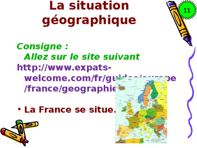 11 La situation géographique Consigne : Allez sur le site suivant http://www.expats-welcome.com/fr/guides/europe/france/geographie.html  La France se situe... 