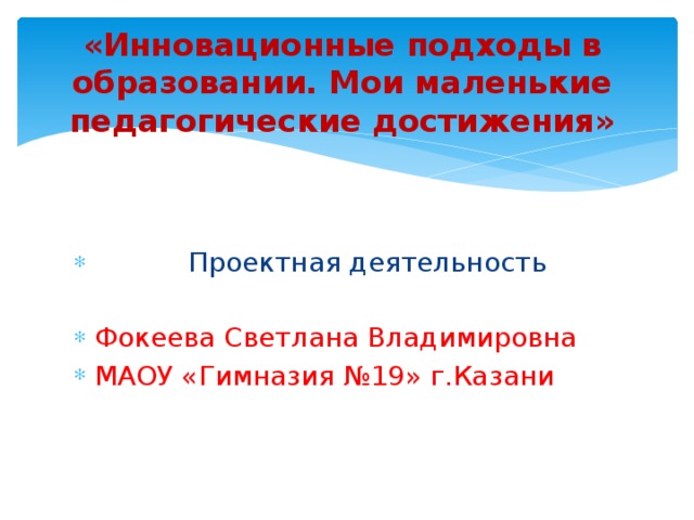 «Инновационные подходы в образовании. Мои маленькие педагогические достижения»     Проектная деятельность Фокеева Светлана Владимировна МАОУ «Гимназия №19» г.Казани 