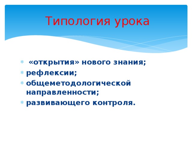  Типология урока  «открытия» нового знания; рефлексии; общеметодологической направленности; развивающего контроля. 