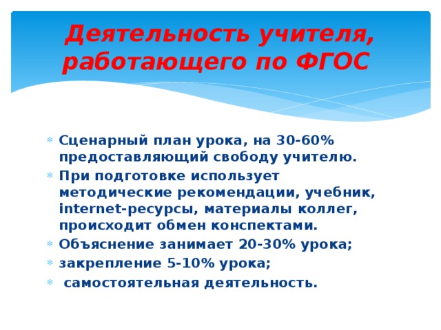 Деятельность учителя, работающего по ФГОС Сценарный план урока, на 30-60% предоставляющий свободу учителю. При подготовке использует методические рекомендации, учебник, internet-ресурсы, материалы коллег, происходит обмен конспектами. Объяснение занимает 20-30% урока; закрепление 5-10% урока;  самостоятельная деятельность. 