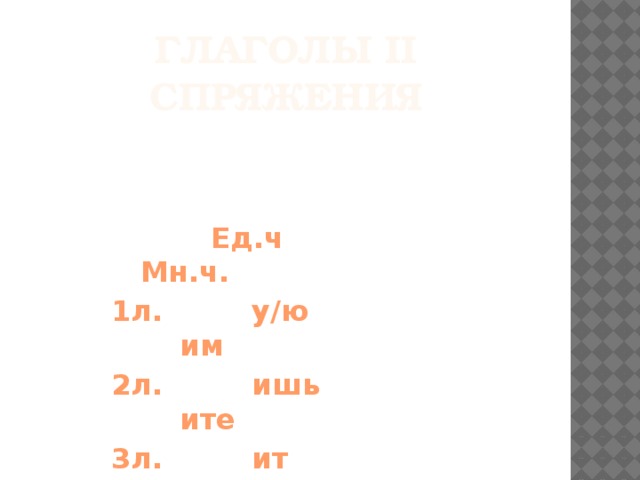 Глаголы II спряжения      Ед.ч Мн.ч.  1л. у/ю им  2л. ишь ите  3л. ит ат/ят 