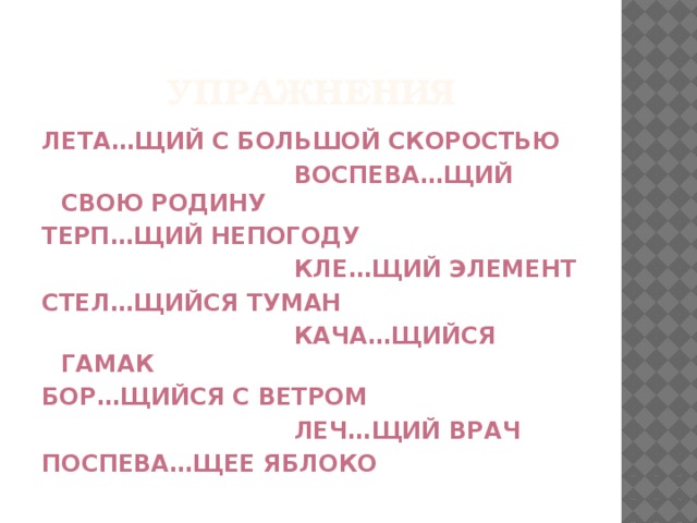 Упражнения Лета…щий с большой скоростью  воспева…щий свою родину терп…щий непогоду  кле…щий элемент стел…щийся туман  кача…щийся гамак бор…щийся с ветром  леч…щий врач поспева…щее яблоко 