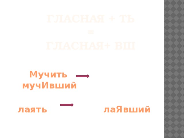 Гласная + ть  =  Гласная+ вш  Мучить мучИвший  лаять лаЯвший  