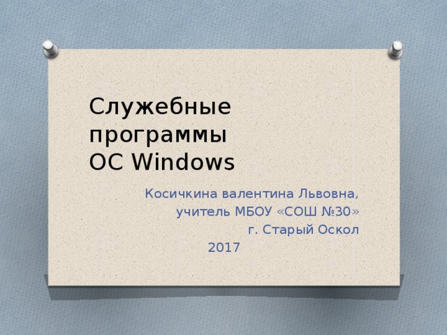 Служебные программы  ОС Windows Косичкина валентина Львовна, учитель МБОУ «СОШ №30» г. Старый Оскол 2017 