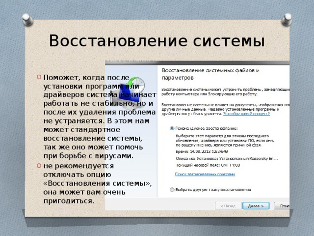 Восстановление системы Поможет, когда после установки программ или драйверов система начинает работать не стабильно, но и после их удаления проблема не устраняется. В этом нам может стандартное восстановление системы, так же оно может помочь при борьбе с вирусами. не рекомендуется отключать опцию «Восстановления системы», она может вам очень пригодиться. 