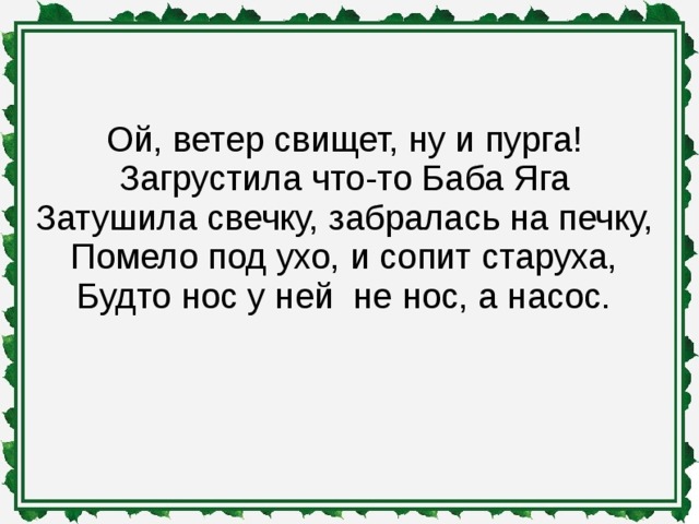 Ой, ветер свищет, ну и пурга!  Загрустила что-то Баба Яга  Затушила свечку, забралась на печку,  Помело под ухо, и сопит старуха,  Будто нос у ней не нос, а насос.
