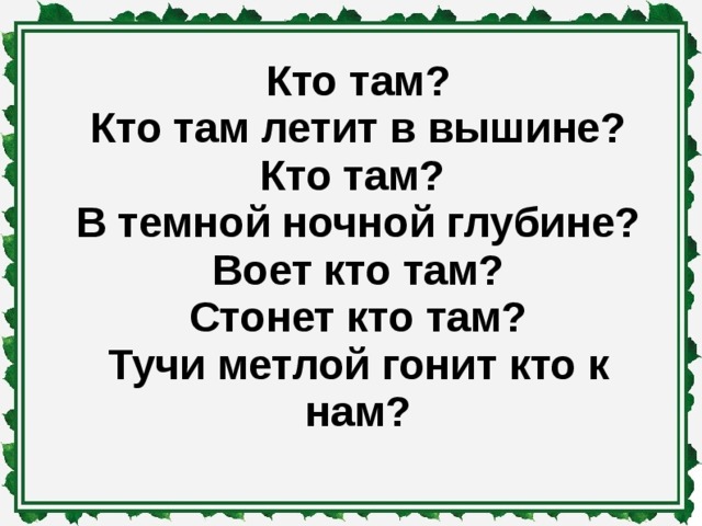 Кто там ? Кто там летит в вышине? Кто там? В темной ночной глубине? Воет кто там? Стонет кто там? Тучи метлой гонит кто к нам?