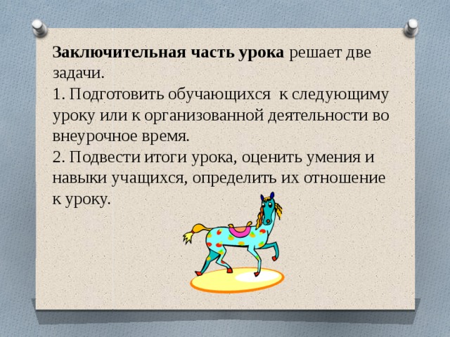 Заключительная часть урока  решает две задачи. 1. Подготовить обучающихся к следующиму уроку или к организованной деятельности во внеурочное время.  2. Подвести итоги урока, оценить умения и навыки учащихся, определить их отношение к уроку.   