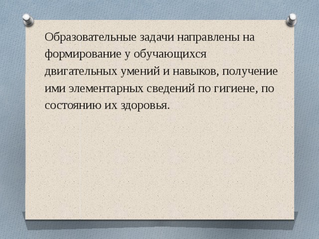 Образовательные задачи направлены на формирование у обучающихся двигательных умений и навыков, получение ими элементарных сведений по гигиене, по состоянию их здоровья. 