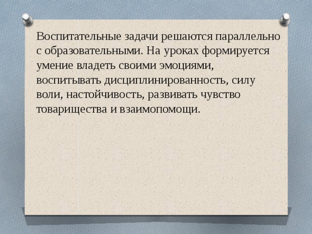 Воспитательные задачи решаются параллельно с образовательными. На уроках формируется умение владеть своими эмоциями, воспитывать дисциплинированность, силу воли, настойчивость, развивать чувство товарищества и взаимопомощи.   