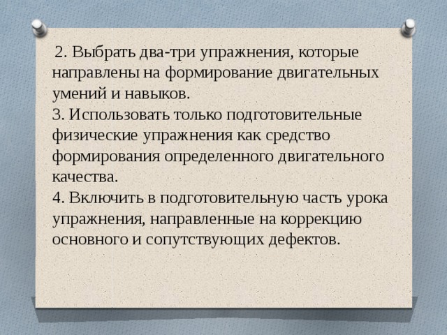  2. Выбрать два-три упражнения, которые направлены на формирование двигательных умений и навыков.  3. Использовать только подготовительные физические упражнения как средство формирования определенного двигательного качества.  4. Включить в подготовительную часть урока упражнения, направленные на коррекцию основного и сопутствующих дефектов.   