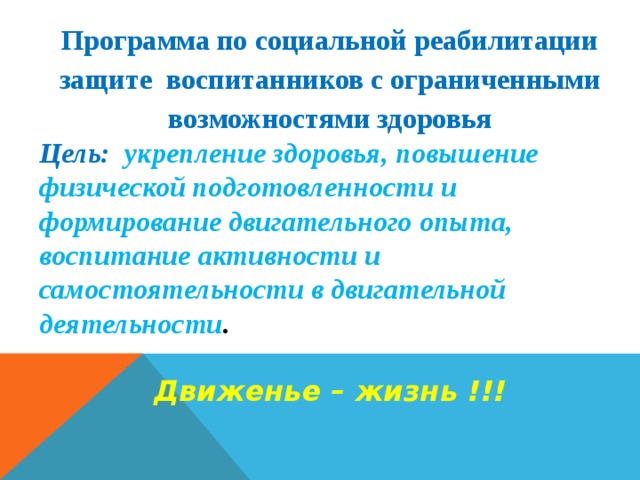 Программа по социальной реабилитации защите воспитанников с ограниченными возможностями здоровья Цель:  укрепление здоровья, повышение физической подготовленности и формирование двигательного опыта, воспитание активности и самостоятельности в двигательной деятельности .  Движенье – жизнь !!!   