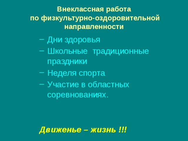 Внеклассная работа  по физкультурно-оздоровительной направленности Дни здоровья Школьные традиционные праздники Неделя спорта Участие в областных соревнованиях. Дни здоровья Школьные традиционные праздники Неделя спорта Участие в областных соревнованиях. Дни здоровья Школьные традиционные праздники Неделя спорта Участие в областных соревнованиях. Дни здоровья Школьные традиционные праздники Неделя спорта Участие в областных соревнованиях.   Движенье – жизнь !!! 