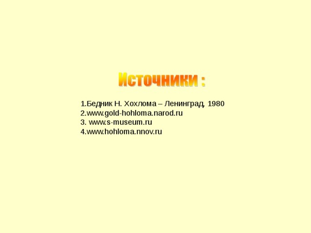 1.Бедник Н. Хохлома – Ленинград, 1980 2.www.gold-hohloma.narod.ru 3. www.s-museum.ru 4.www.hohloma.nnov.ru 