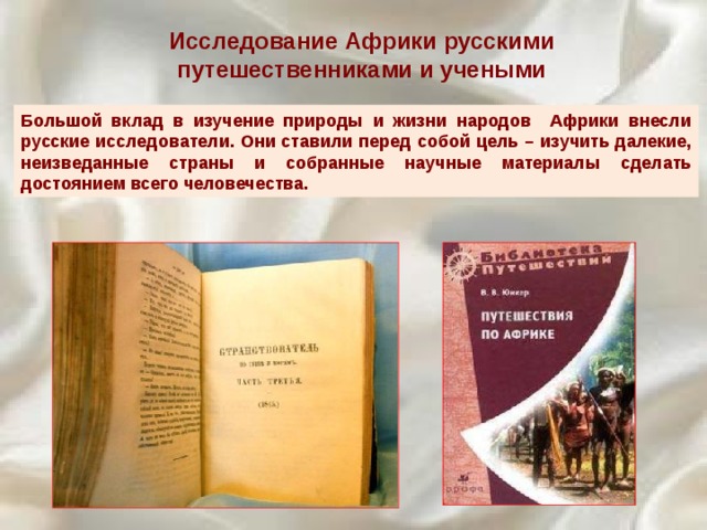 Исследование Африки русскими путешественниками и учеными Большой вклад в изучение природы и жизни народов Африки внесли русские исследователи. Они ставили перед собой цель – изучить далекие, неизведанные страны и собранные научные материалы сделать достоянием всего человечества. 